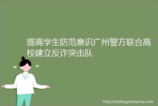 提高学生防范意识广州警方联合高校建立反诈突击队
